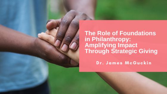 The Role of Foundations in Philanthropy: Amplifying Impact Through Strategic Giving